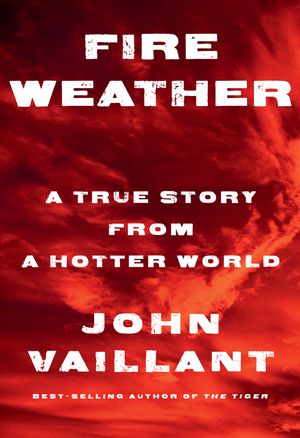 Cover Art for 9781524732851, Fire Weather: A True Story of Survival and Community in Our New Century of Fire by John Vaillant