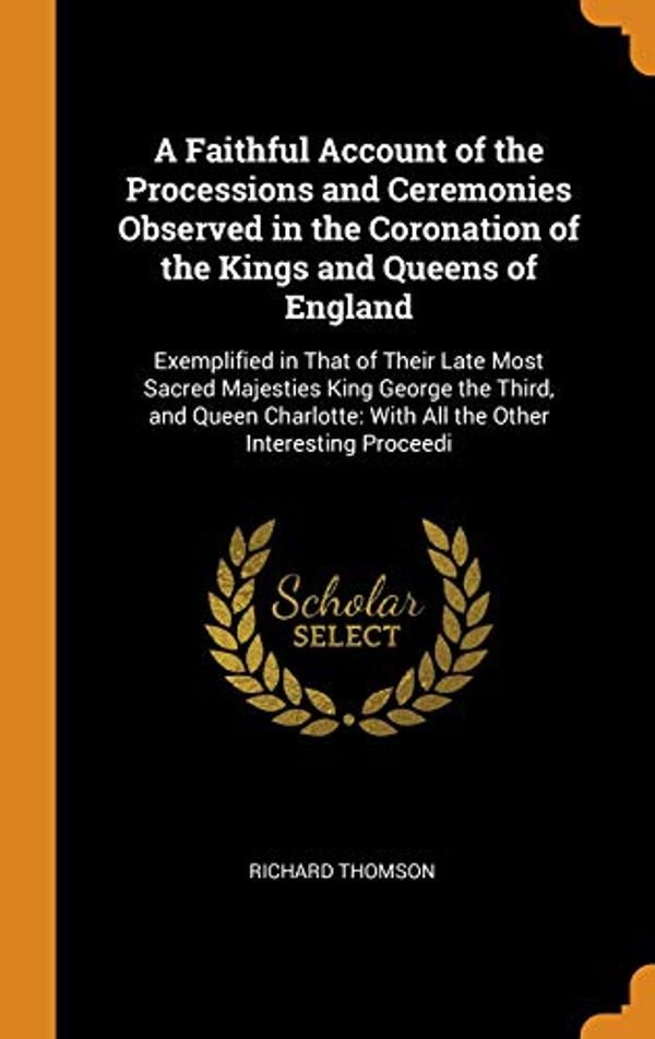 Cover Art for 9780344210068, A Faithful Account of the Processions and Ceremonies Observed in the Coronation of the Kings and Queens of England: Exemplified in That of Their Late ... With All the Other Interesting Proceedi by Richard Thomson