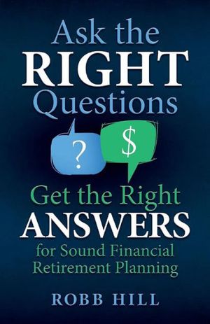 Cover Art for 9780998590004, Ask the Right Questions Get the Right Answers : For Sound Financial Retirement Planning by Robb Hill