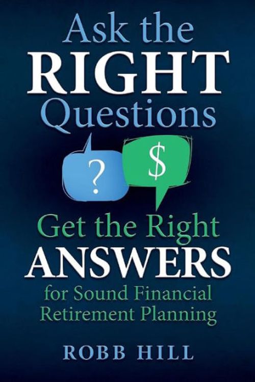 Cover Art for 9780998590004, Ask the Right Questions Get the Right Answers : For Sound Financial Retirement Planning by Robb Hill