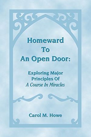 Cover Art for B00UI4VU4S, Homeward To An Open Door: Exploring Major Principles Of A Course In Miracles by Carol Howe