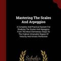 Cover Art for 9781297490873, Mastering The Scales And Arpeggios: A Complete And Practical System For Studying The Scales And Arpeggios From The Most Elementary Steps To The ... Degree Of Velocity And Artistic Perfection by James Francis Cooke