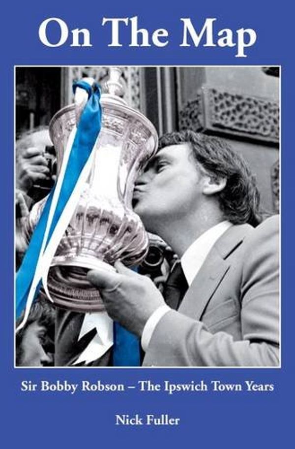 Cover Art for 9780955488436, On the Map - Sir Bobby Robson, the Ipswich Town Years by Nick Fuller