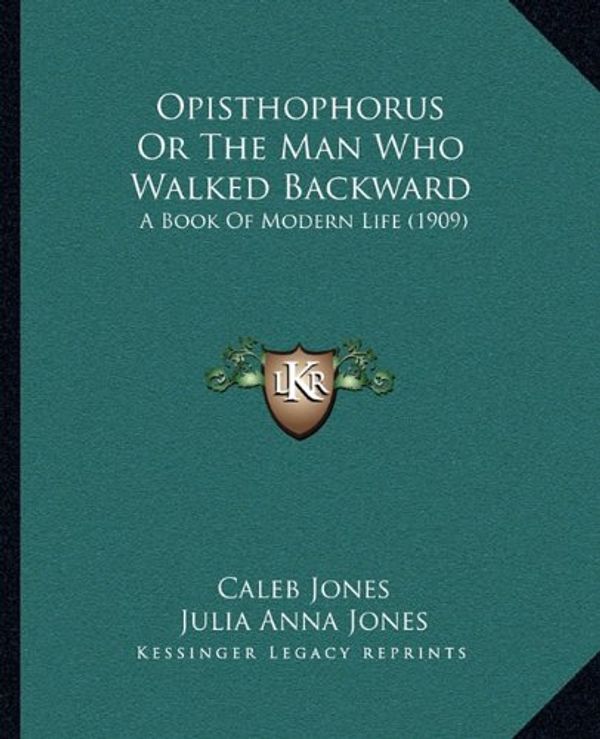 Cover Art for 9781164878476, Opisthophorus or the Man Who Walked Backward: A Book of Modern Life (1909) by Caleb Jones