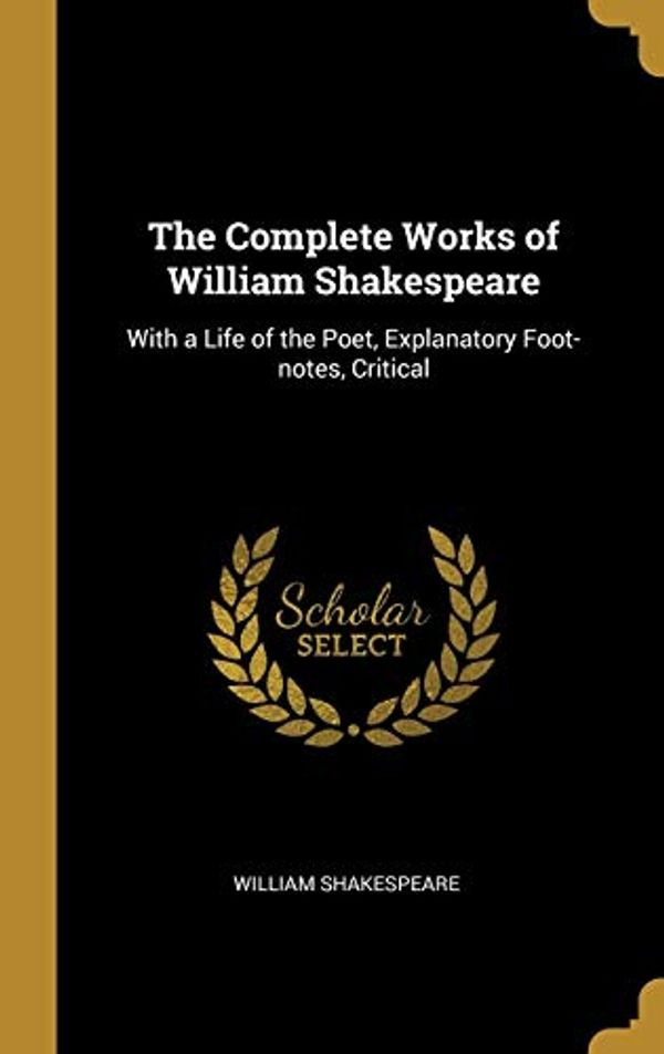 Cover Art for 9780469745360, The Complete Works of William Shakespeare: With a Life of the Poet, Explanatory Foot-notes, Critical by William Shakespeare