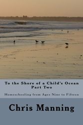Cover Art for 9781463646660, To the Shore of a Child's Ocean, Part Two: Homeschooling from Ages Nine to Fifteen by Chris Manning