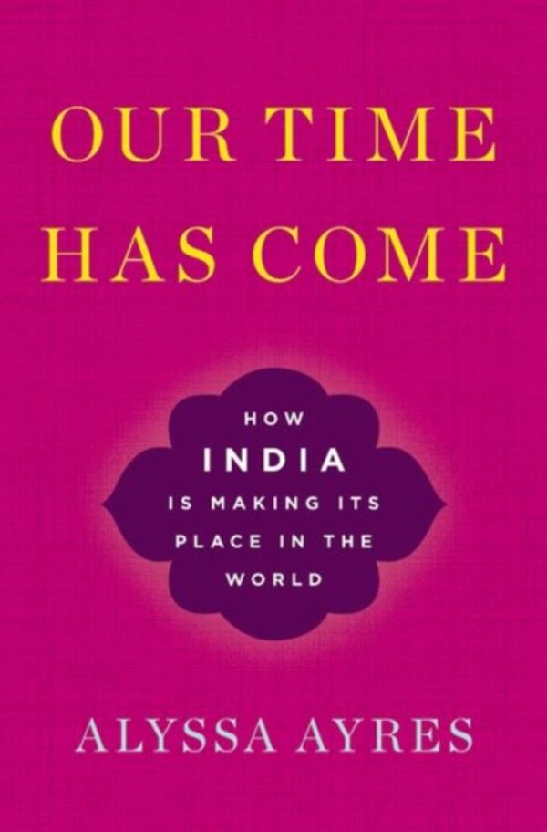 Cover Art for 9780190494520, Our Time Has Come: How India is Making Its Place in the World by Alyssa Ayres
