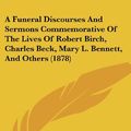 Cover Art for 9781120117557, A Funeral Discourses and Sermons Commemorative of the Lives of Robert Birch, Charles Beck, Mary L. Bennett, and Others (1878) by John Michael Krebs, William Newell, Aaron Pickett