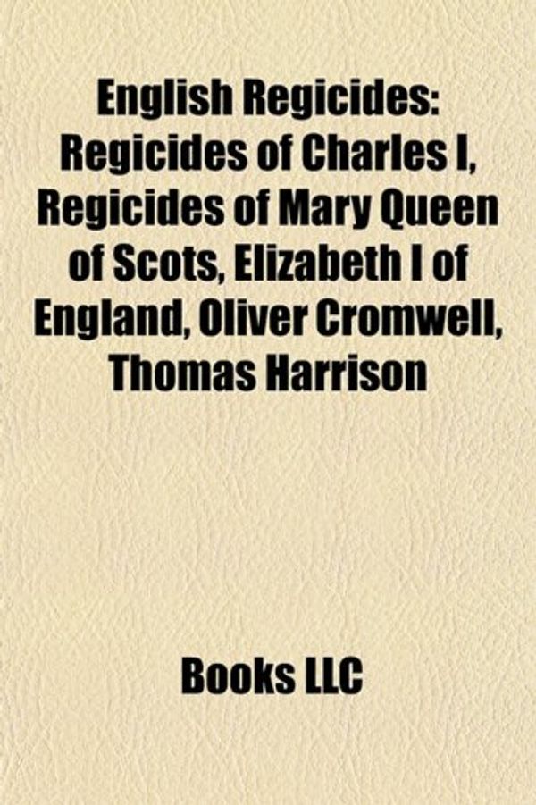 Cover Art for 9781157985075, English Regicides: Regicides of Charles I, Regicides of Mary, Queen of Scots, Elizabeth I of England, Oliver Cromwell, Thomas Harrison by Books Llc