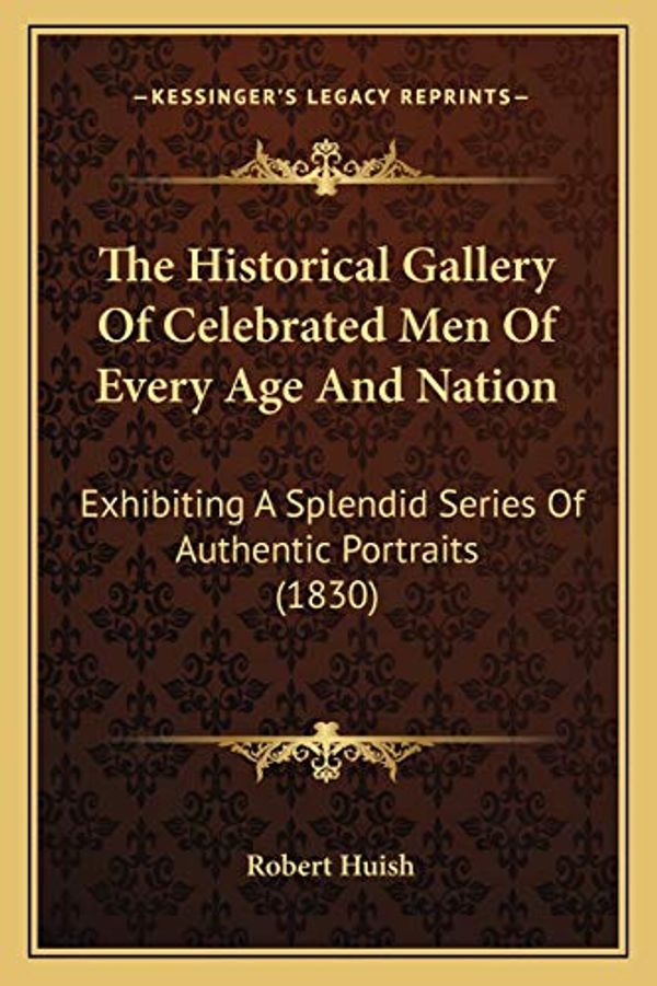 Cover Art for 9781167229091, Historical Gallery of Celebrated Men of Every Age and Nation: Exhibiting A Splendid Series Of Authentic Portraits (1830) by Robert Huish
