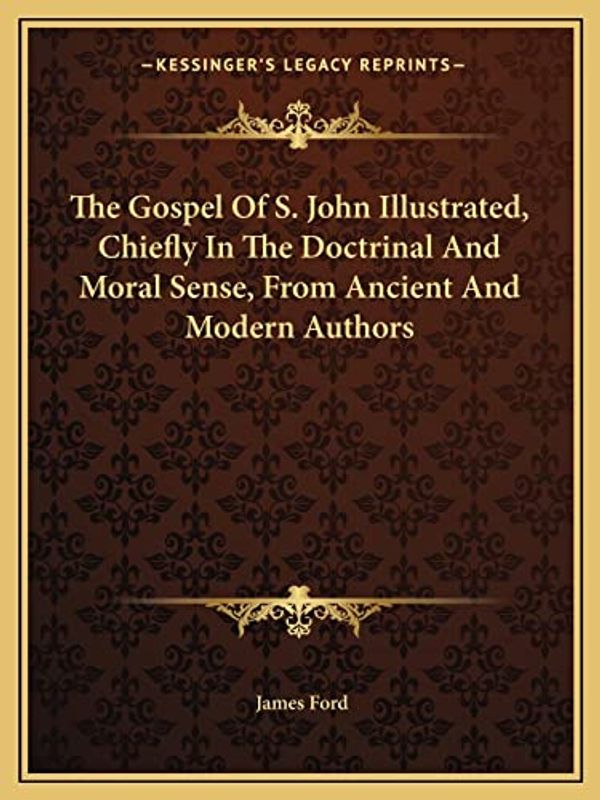 Cover Art for 9781162967660, The Gospel of S. John Illustrated, Chiefly in the Doctrinal and Moral Sense, from Ancient and Modern Authors by James Ford