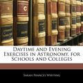 Cover Art for 9781144940391, Daytime and Evening Exercises in Astronomy, for Schools and Colleges by Sarah Frances Whiting