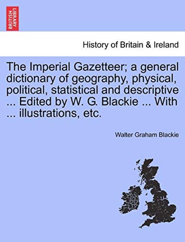 Cover Art for 9781241327187, The Imperial Gazetteer; A General Dictionary of Geography, Physical, Political, Statistical and Descriptive ... Edited by W. G. Blackie ... with ... I by Walter Graham Blackie