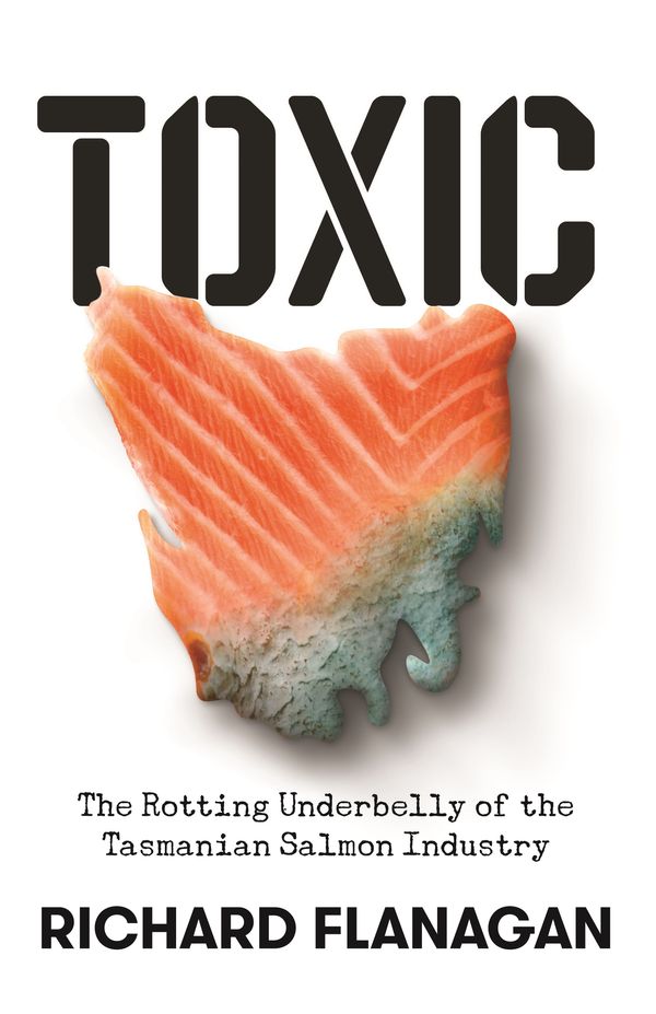 Cover Art for 9781761044373, Toxic: The Rotting Underbelly of the Tasmania Salmon Industry by Richard Flanagan