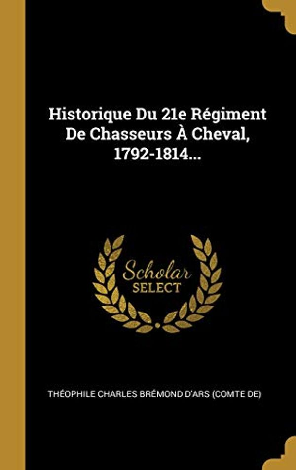 Cover Art for 9780341238393, Historique Du 21e Régiment De Chasseurs À Cheval, 1792-1814... by 