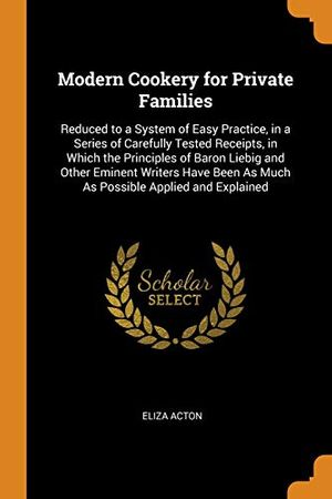 Cover Art for 9780343935627, Modern Cookery for Private Families: Reduced to a System of Easy Practice, in a Series of Carefully Tested Receipts, in Which the Principles of Baron ... As Much As Possible Applied and Explained by Eliza Acton