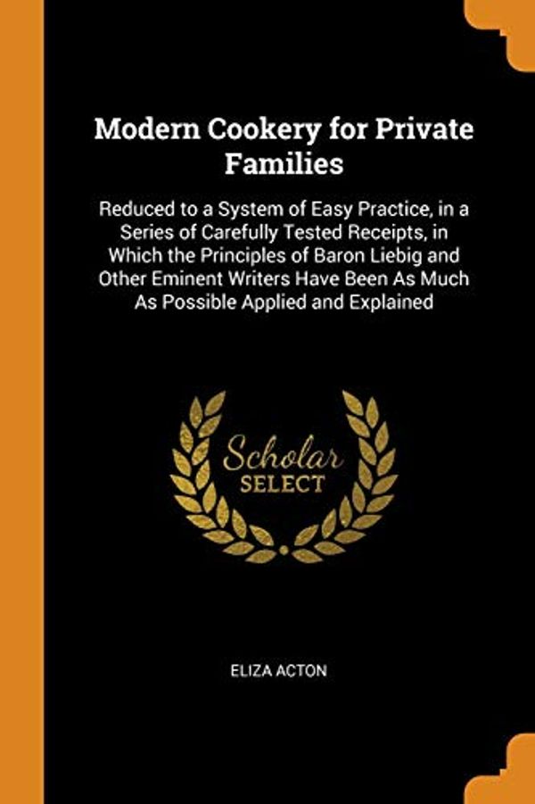 Cover Art for 9780343935627, Modern Cookery for Private Families: Reduced to a System of Easy Practice, in a Series of Carefully Tested Receipts, in Which the Principles of Baron ... As Much As Possible Applied and Explained by Eliza Acton