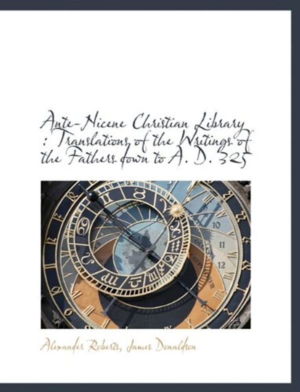 Cover Art for 9781116898989, Ante-Nicene Christian Library: Translations of the Writings of the Fathers Down to A. D. 325 by James Donaldson and Alexander Roberts