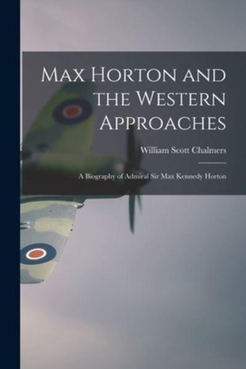 Cover Art for 9781014214348, Max Horton and the Western Approaches; a Biography of Admiral Sir Max Kennedy Horton by William Scott 1888- Chalmers