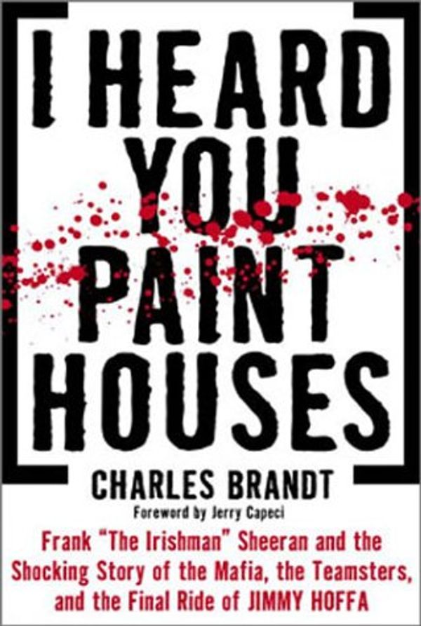Cover Art for 9780762417476, I Heard You Paint Houses: The Shocking Story of the Mafia, the Teamsters and the Final Ride of Jimmy Hoffa by Charles Brandt
