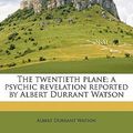 Cover Art for 9781171706847, The Twentieth Plane; A Psychic Revelation Reported by Albert Durrant Watson by Albert Durrant Watson