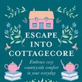 Cover Art for 9780008458782, Escape into Cottagecore: Embrace cozy countryside comfort in your everyday by Ramona Jones