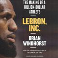 Cover Art for 9781549179464, LeBron, Inc.: The Making of a Billion-Dollar Athlete by Brian Windhorst