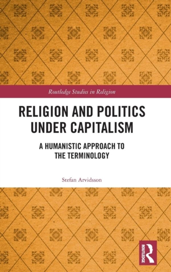Cover Art for 9780367147884, Religion and Politics Under Capitalism: A Humanistic Approach to the Terminology (Routledge Studies in Religion) by Stefan Arvidsson