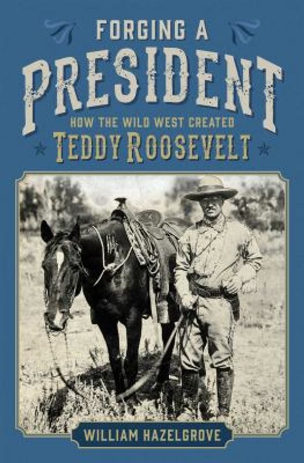 Cover Art for 9781621574767, Forging a President: How the Wild West Created Teddy Roosevelt by Hazelgrove, William