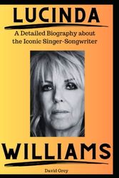 Cover Art for 9798392497607, Lucinda Williams: A Detailed Biography About the Iconic Singer-Songwriter by David Grey