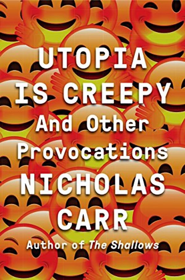 Cover Art for 9780393254556, Utopia Is Creepy: And Other Provocations by Nicholas Carr