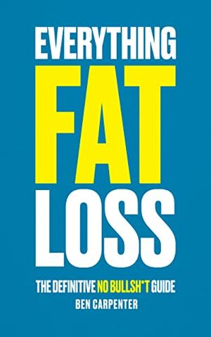 Cover Art for B0BT7QHDHS, Everything Fat Loss: The Definitive No Bullsh*t Guide by Ben Carpenter