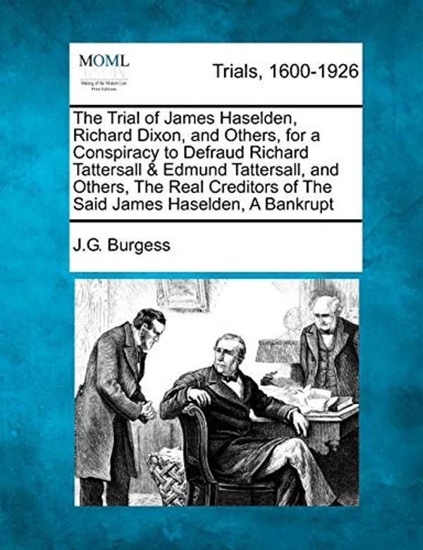 Cover Art for 9781275109896, The Trial of James Haselden, Richard Dixon, and Others, for a Conspiracy to Defraud Richard Tattersall & Edmund Tattersall, and Others, The Real Creditors of The Said James Haselden, A Bankrupt by J.G. Burgess