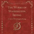 Cover Art for 9780243324910, The Works of Washington Irving, Vol. 1: A Life of Washington Irving (Classic Reprint) by Richard Henry Stoddard