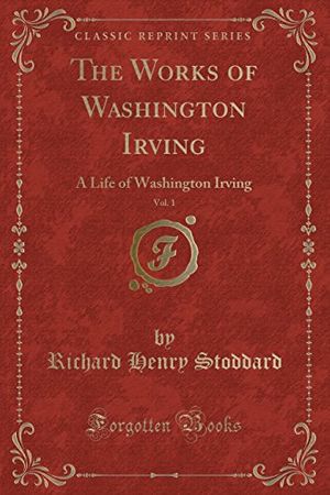 Cover Art for 9780243324910, The Works of Washington Irving, Vol. 1: A Life of Washington Irving (Classic Reprint) by Richard Henry Stoddard
