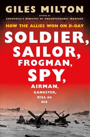 Cover Art for 9781250134929, Soldier, Sailor, Frogman, Spy, Airman, Gangster, Kill or Die: How the Allies Won on D-Day by Giles Milton