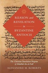 Cover Art for 9780520343498, Reason and Revelation in Byzantine Antioch: The Christian Translation Program of Abdallah ibn al-Fadl by Roberts, Alexandre M.