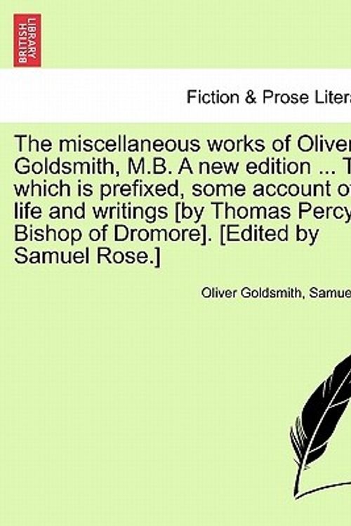 Cover Art for 9781241573065, The Miscellaneous Works of Oliver Goldsmith, M.B. a New Edition ... to Which Is Prefixed, Some Account of His Life and Writings [By Thomas Percy, Bishop of Dromore]. [Edited by Samuel Rose.] by Oliver Goldsmith