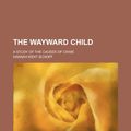 Cover Art for 9781231628997, The Wayward Child; A Study of the Causes of Crime by Hannah Kent Schoff