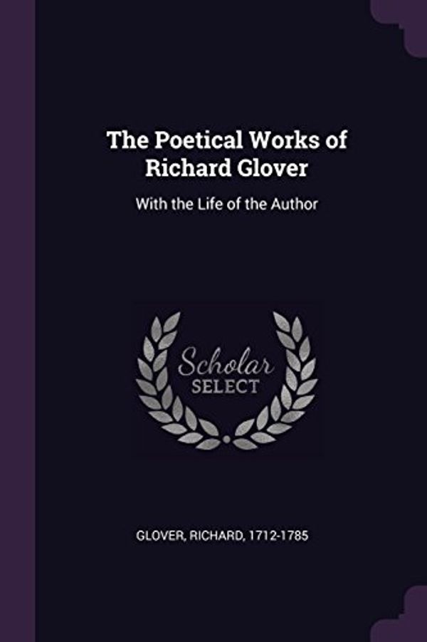 Cover Art for 9781379170327, The Poetical Works of Richard Glover: With the Life of the Author by Richard Glover