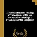 Cover Art for 9781371073756, Modern Miracles of Healing; a True Account of the Life Works and Wanderings of Francis Schlatter, the Healer by Ella F. Woodward