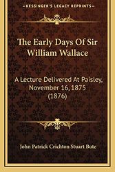 Cover Art for 9781168829771, The Early Days of Sir William Wallace: A Lecture Delivered at Paisley, November 16, 1875 (1876) by John Patrick Crichton Stuart Bute