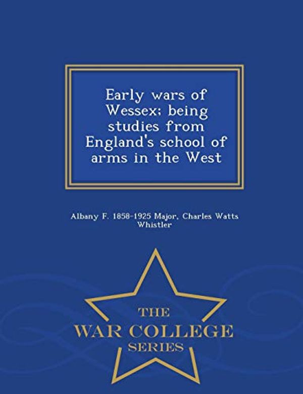 Cover Art for 9781298481795, Early wars of Wessex; being studies from England's school of arms in the West  - War College Series by Albany F.-Major, Charles Watts Whistler