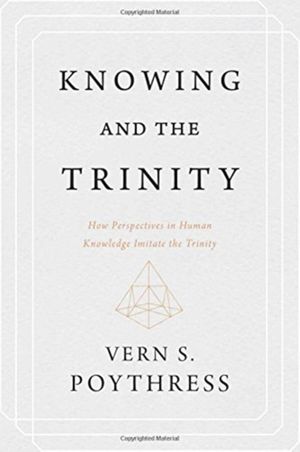 Cover Art for 9781629953199, Knowing and the Trinity: How Perspectives in Human Knowledge Imitate the Trinity by Vern S. Poythress