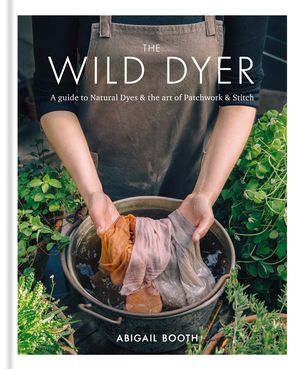 Cover Art for 9780857833952, The Wild Dyer: A guide to natural dyes & the art of patchwork & stitch by Abigail Booth