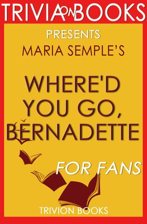 Cover Art for 1230001211962, Where'd You Go, Bernadette: A Novel by Maria Semple (Trivia-On-Books) by Trivion Books
