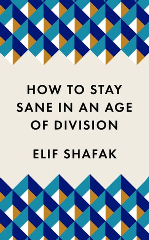 Cover Art for 9781782837282, How to Stay Sane in an Age of Division: From the Booker shortlisted author of 10 Minutes 38 Seconds in This Strange World by Elif Shafak