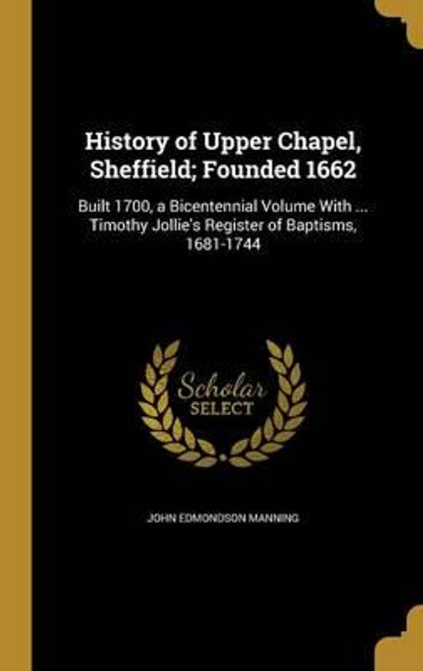 Cover Art for 9781363179152, History of Upper Chapel, Sheffield; Founded 1662: Built 1700, a Bicentennial Volume With ... Timothy Jollie's Register of Baptisms, 1681-1744 by John Edmondson Manning