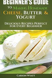 Cover Art for 9781548798772, Beginners Guide to Making Homemade Cheese, Butter & Yogurt: Delicious Recipes Perfect for Every Beginner! (Homesteading Freedom) by Carson Wyatt