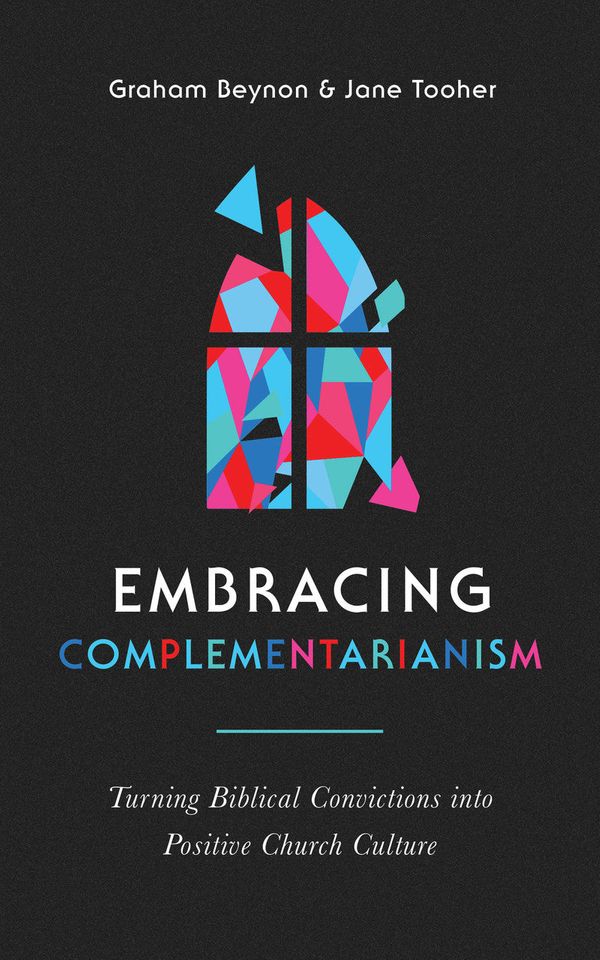 Cover Art for 9781784987671, Embracing Complementarianism: Turning Biblical Convictions into Positive Church Culture (A biblical vision for the roles of men and women in the church-and how to put them into practice) by G Beynon & J Tooher